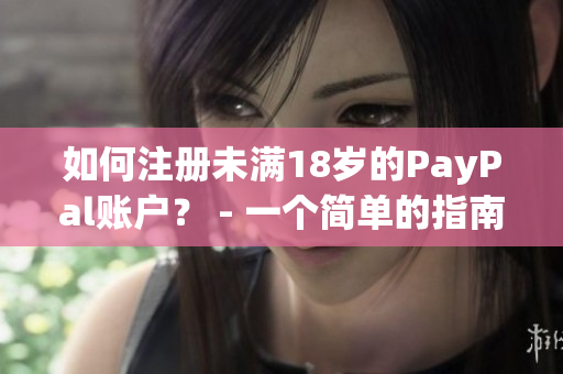 如何注册未满18岁的PayPal账户？ - 一个简单的指南