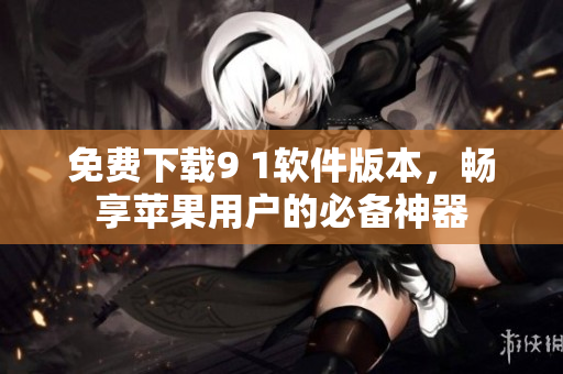 免费下载9 1软件版本，畅享苹果用户的必备神器