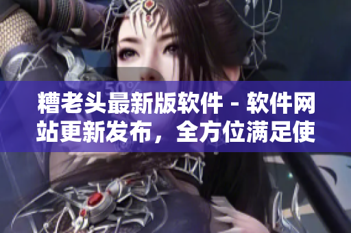 糟老头最新版软件 - 软件网站更新发布，全方位满足使用需求