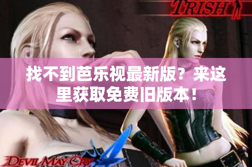 找不到芭乐视最新版？来这里获取免费旧版本！