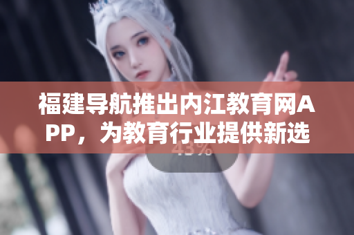 福建导航推出内江教育网APP，为教育行业提供新选择