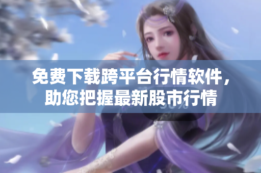 免费下载跨平台行情软件，助您把握最新股市行情