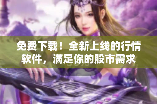 免费下载！全新上线的行情软件，满足你的股市需求