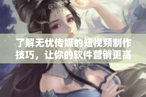 了解无忧传媒的短视频制作技巧，让你的软件营销更高效。