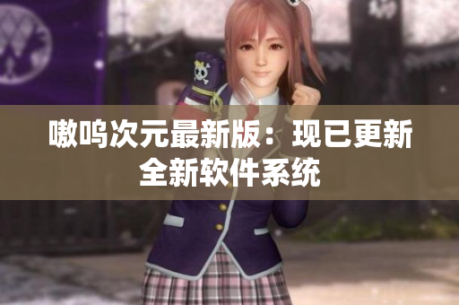 嗷呜次元最新版：现已更新全新软件系统