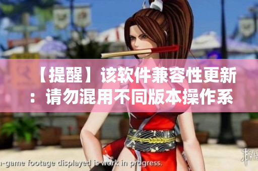 【提醒】该软件兼容性更新：请勿混用不同版本操作系统。