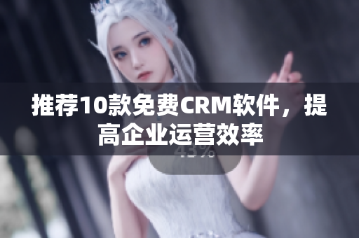 推荐10款免费CRM软件，提高企业运营效率