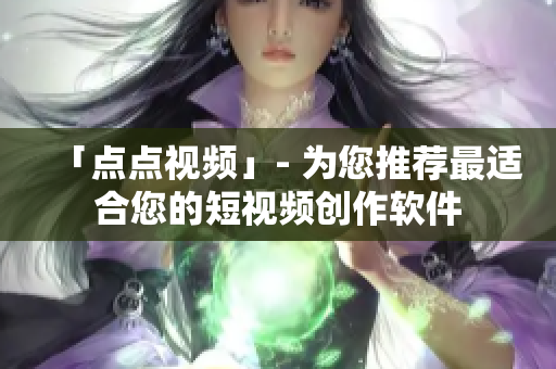 「点点视频」- 为您推荐最适合您的短视频创作软件