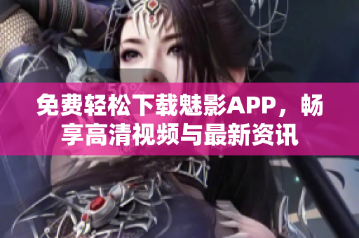 免费轻松下载魅影APP，畅享高清视频与最新资讯