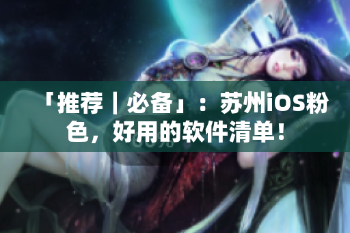 「推荐｜必备」：苏州iOS粉色，好用的软件清单！