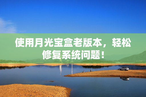 使用月光宝盒老版本，轻松修复系统问题！