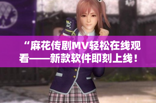 “麻花传剧MV轻松在线观看——新款软件即刻上线！”