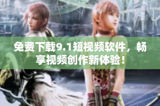 免费下载9.1短视频软件，畅享视频创作新体验！