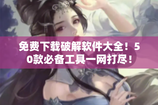 免费下载破解软件大全！50款必备工具一网打尽！