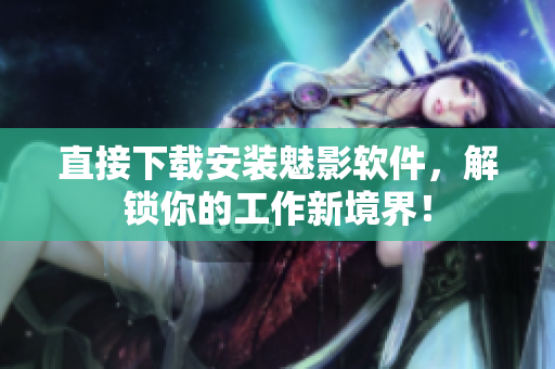 直接下载安装魅影软件，解锁你的工作新境界！