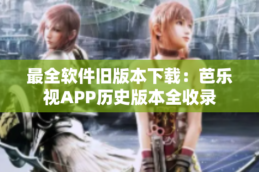 最全软件旧版本下载：芭乐视APP历史版本全收录