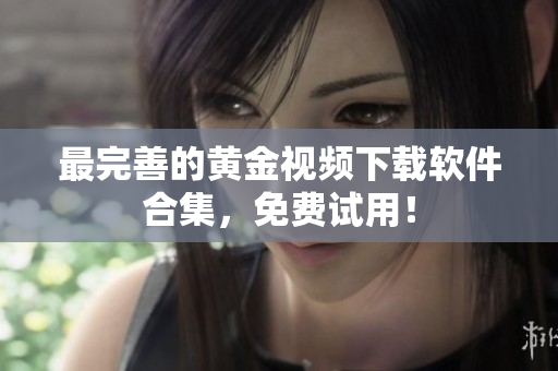 最完善的黄金视频下载软件合集，免费试用！