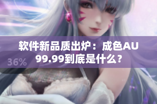 软件新品质出炉：成色AU99.99到底是什么？