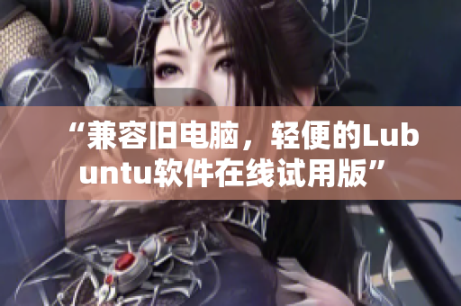 “兼容旧电脑，轻便的Lubuntu软件在线试用版”