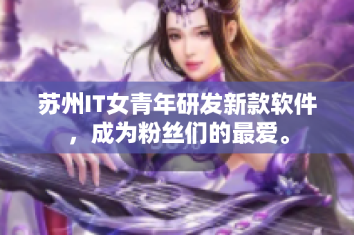 苏州IT女青年研发新款软件，成为粉丝们的最爱。