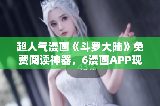 超人气漫画《斗罗大陆》免费阅读神器，6漫画APP现已上线