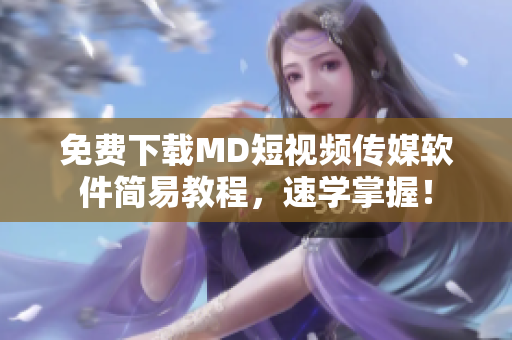 免费下载MD短视频传媒软件简易教程，速学掌握！