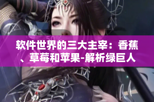 软件世界的三大主宰：香蕉、草莓和苹果-解析绿巨人91软件的无限可能