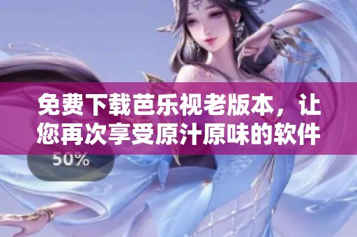 免费下载芭乐视老版本，让您再次享受原汁原味的软件体验！