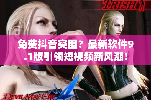 免费抖音突围？最新软件9.1版引领短视频新风潮！