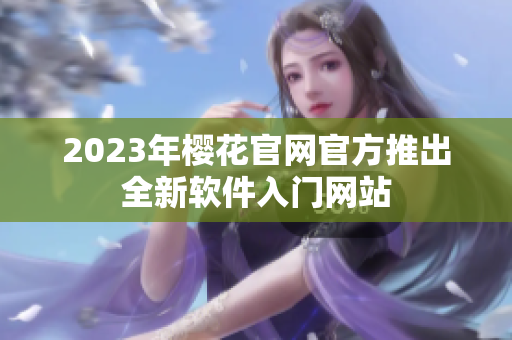 2023年樱花官网官方推出全新软件入门网站