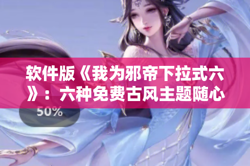 软件版《我为邪帝下拉式六》：六种免费古风主题随心切换