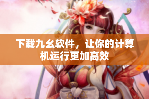 下载九幺软件，让你的计算机运行更加高效