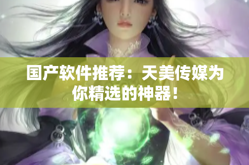 国产软件推荐：天美传媒为你精选的神器！