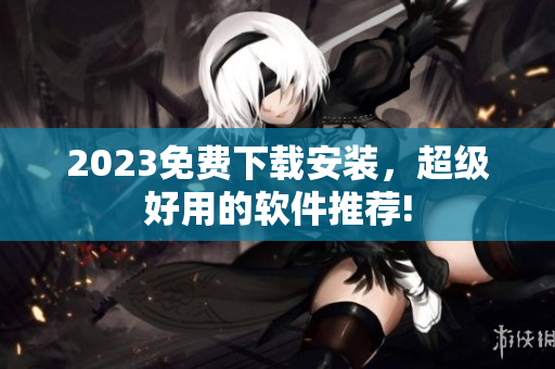 2023免费下载安装，超级好用的软件推荐!