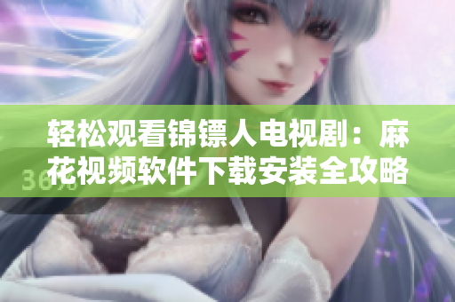 轻松观看锦镖人电视剧：麻花视频软件下载安装全攻略