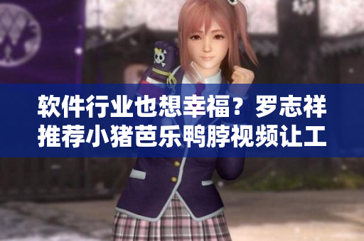 软件行业也想幸福？罗志祥推荐小猪芭乐鸭脖视频让工作更愉悦