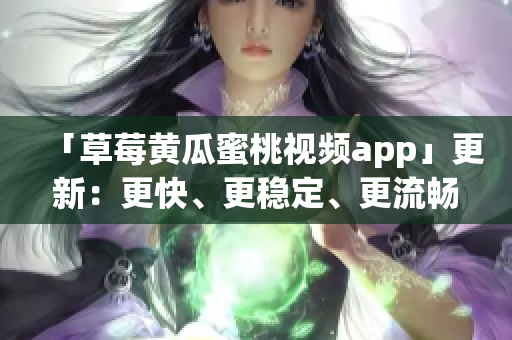 「草莓黄瓜蜜桃视频app」更新：更快、更稳定、更流畅