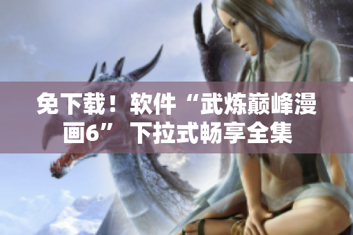 免下载！软件“武炼巅峰漫画6” 下拉式畅享全集