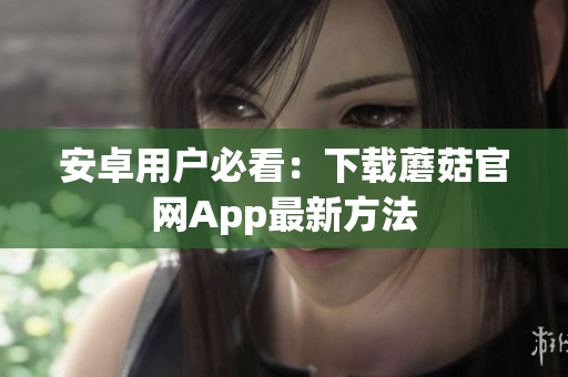安卓用户必看：下载蘑菇官网App最新方法