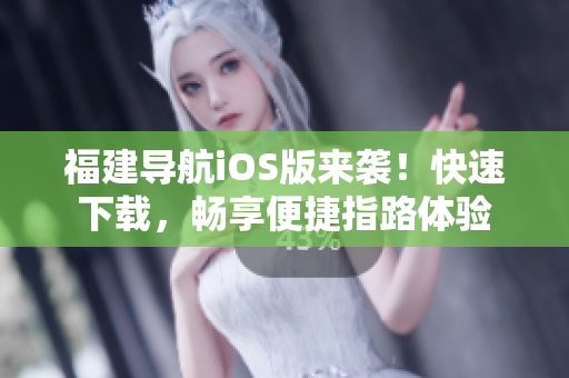 福建导航iOS版来袭！快速下载，畅享便捷指路体验