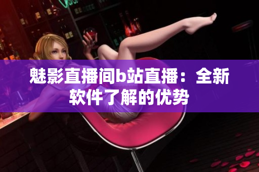魅影直播间b站直播：全新软件了解的优势