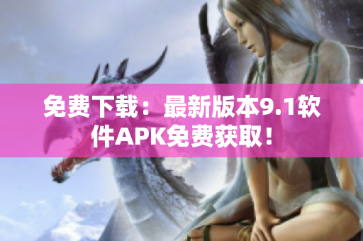 免费下载：最新版本9.1软件APK免费获取！