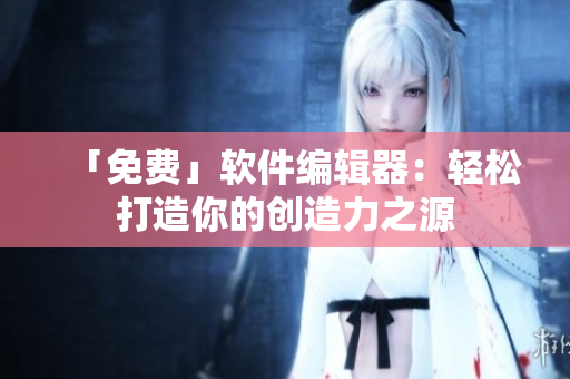 「免费」软件编辑器：轻松打造你的创造力之源