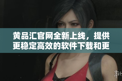 黄品汇官网全新上线，提供更稳定高效的软件下载和更新！