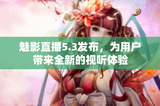 魅影直播5.3发布，为用户带来全新的视听体验