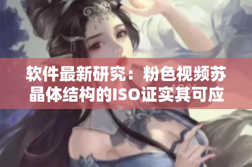 软件最新研究：粉色视频苏晶体结构的ISO证实其可应用于软件设计