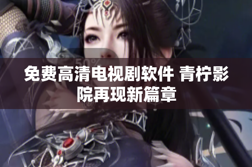 免费高清电视剧软件 青柠影院再现新篇章