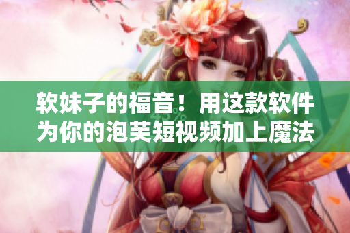 软妹子的福音！用这款软件为你的泡芙短视频加上魔法