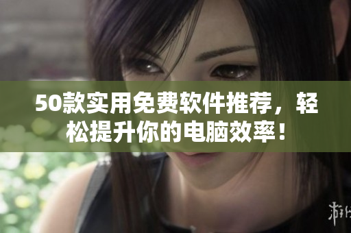 50款实用免费软件推荐，轻松提升你的电脑效率！