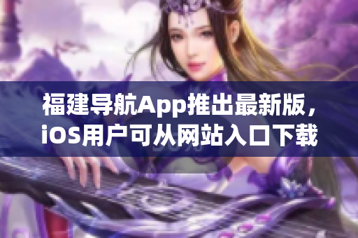 福建导航App推出最新版，iOS用户可从网站入口下载！